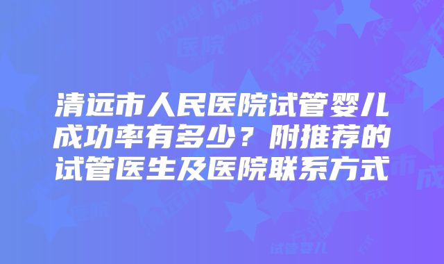 清远市人民医院试管婴儿成功率有多少?附推荐的试管医生及医院联系方式