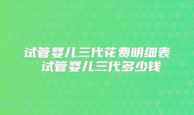 试管婴儿三代花费明细表 试管婴儿三代多少钱