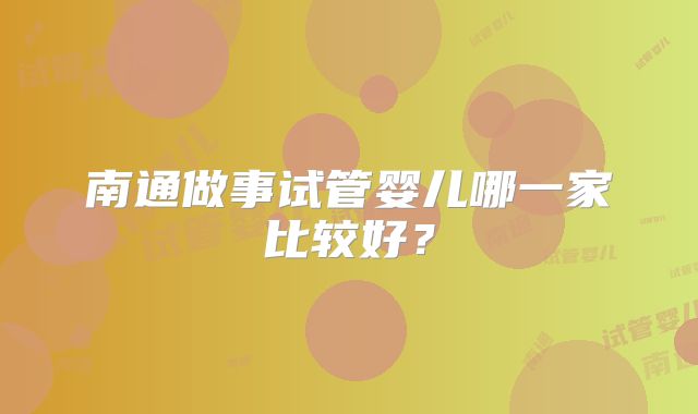 南通做事试管婴儿哪一家比较好?