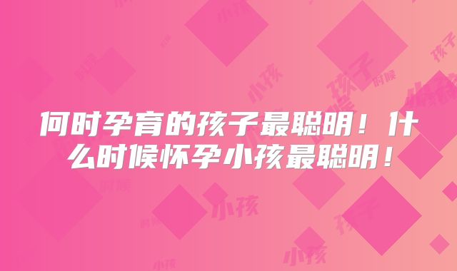 何时孕育的孩子最聪明！什么时候怀孕小孩最聪明！