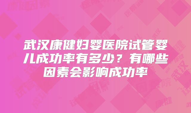 武汉康健妇婴医院试管婴儿成功率有多少?有哪些因素会影响成功率