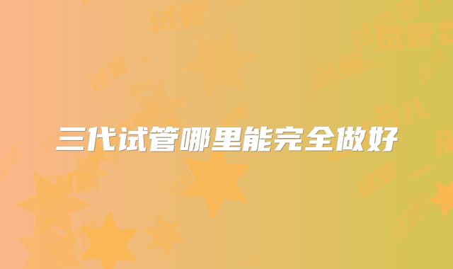 三代试管哪里能完全做好
