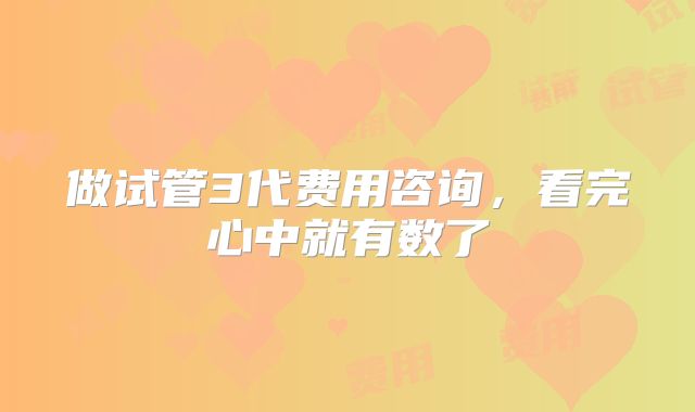 做试管3代费用咨询,看完心中就有数了