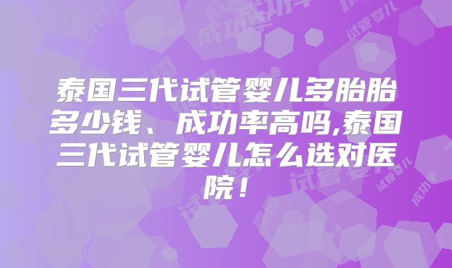 泰国三代试管婴儿多胎胎多少钱、成功率高吗,泰国三代试管婴儿怎么选对医院!