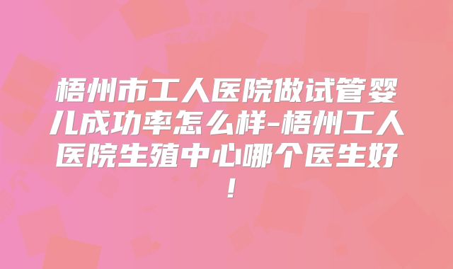 梧州市工人医院做试管婴儿成功率怎么样-梧州工人医院生殖中心哪个医生好！