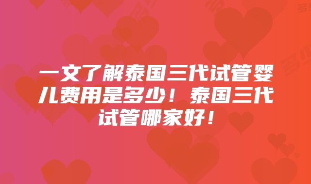 一文了解泰国三代试管婴儿费用是多少!泰国三代试管哪家好!