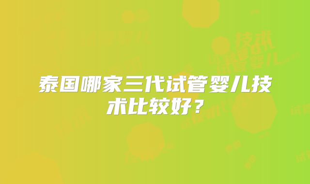 泰国哪家三代试管婴儿技术比较好?