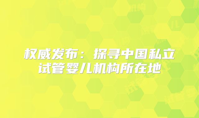 权威发布:探寻中国私立试管婴儿机构所在地