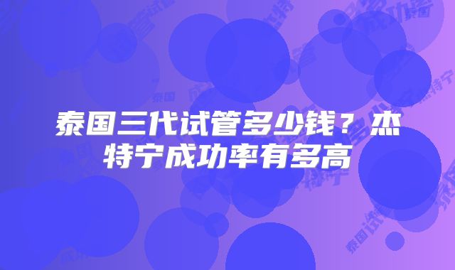 泰国三代试管多少钱？杰特宁成功率有多高