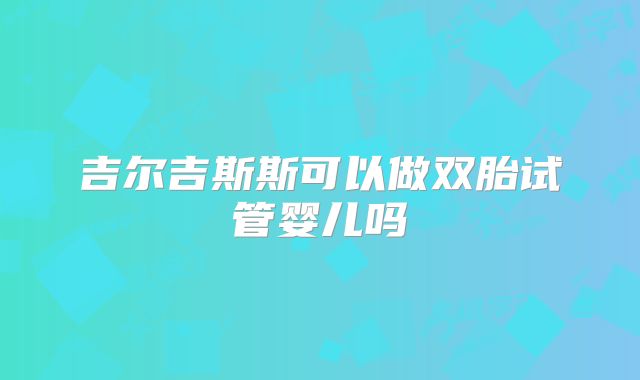 吉尔吉斯斯可以做双胎试管婴儿吗