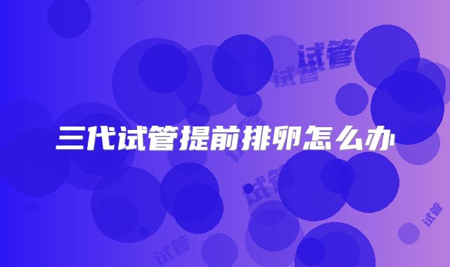三代试管提前排卵怎么办