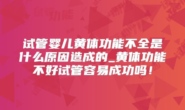 试管婴儿黄体功能不全是什么原因造成的_黄体功能不好试管容易成功吗！