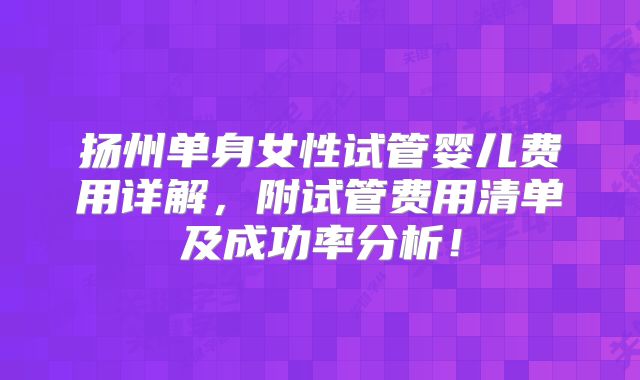 扬州单身女性试管婴儿费用详解，附试管费用清单及成功率分析！