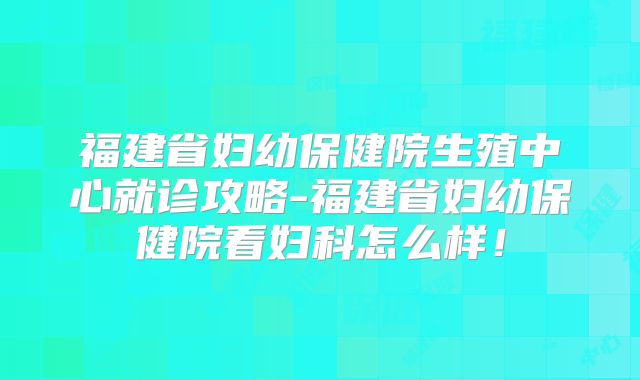福建省妇幼保健院生殖中心就诊攻略-福建省妇幼保健院看妇科怎么样！