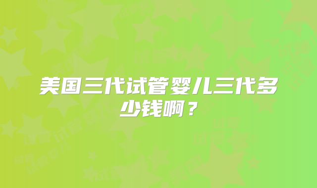 美国三代试管婴儿三代多少钱啊？