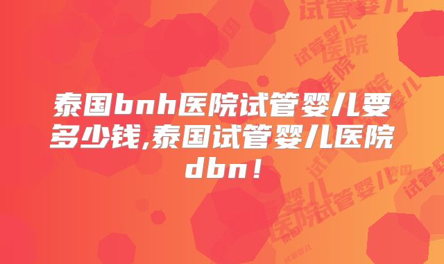 泰国bnh医院试管婴儿要多少钱,泰国试管婴儿医院dbn！