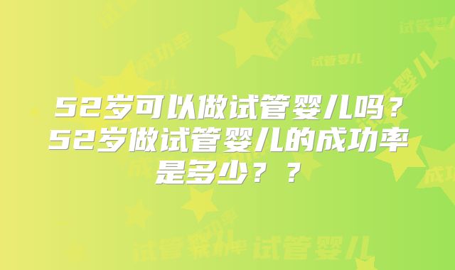 52岁可以做试管婴儿吗？52岁做试管婴儿的成功率是多少？？