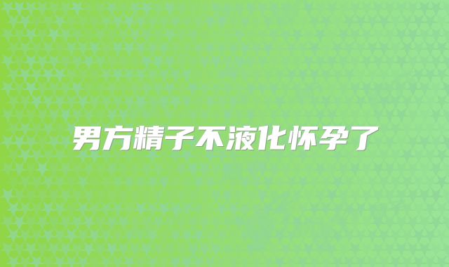 男方精子不液化怀孕了