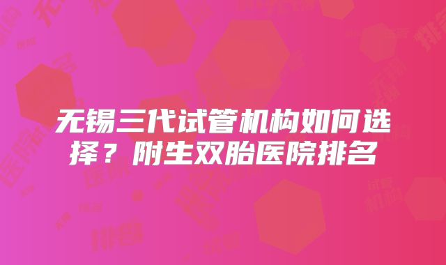 无锡三代试管机构如何选择?附生双胎医院排名