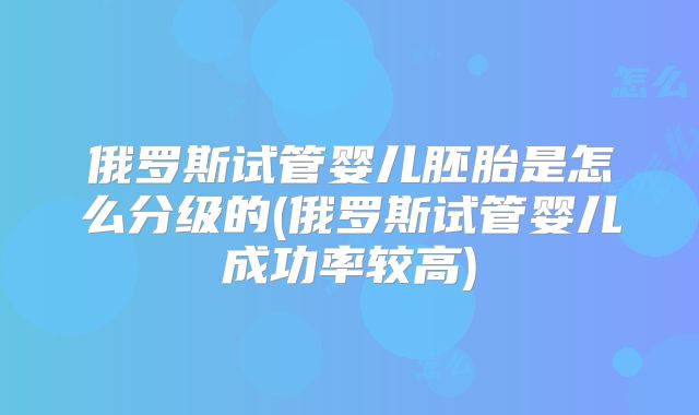 俄罗斯试管婴儿胚胎是怎么分级的(俄罗斯试管婴儿成功率较高)
