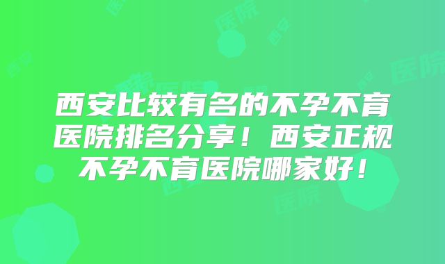 西安比较有名的不孕不育医院排名分享!西安正规不孕不育医院哪家好!