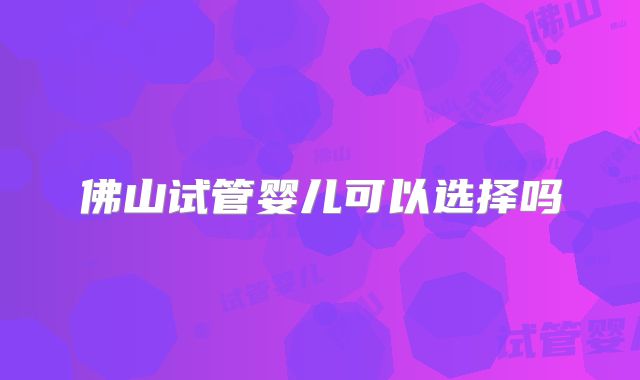 佛山试管婴儿可以选择吗