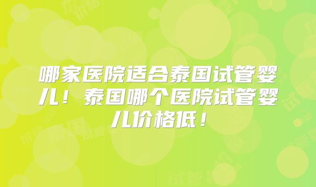 哪家医院适合泰国试管婴儿!泰国哪个医院试管婴儿价格低!