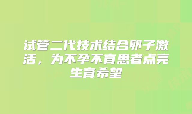 试管二代技术结合卵子激活,为不孕不育患者点亮生育希望