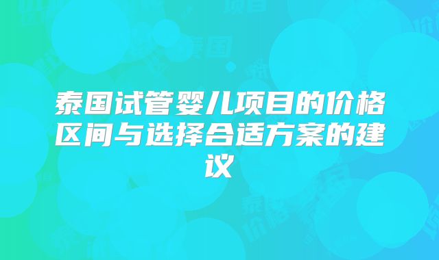 泰国试管婴儿项目的价格区间与选择合适方案的建议