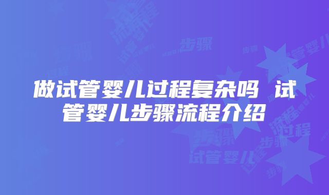 做试管婴儿过程复杂吗 试管婴儿步骤流程介绍