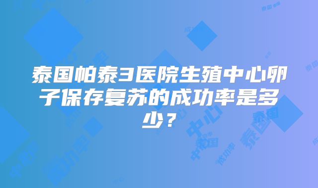 泰国帕泰3医院生殖中心卵子保存复苏的成功率是多少?