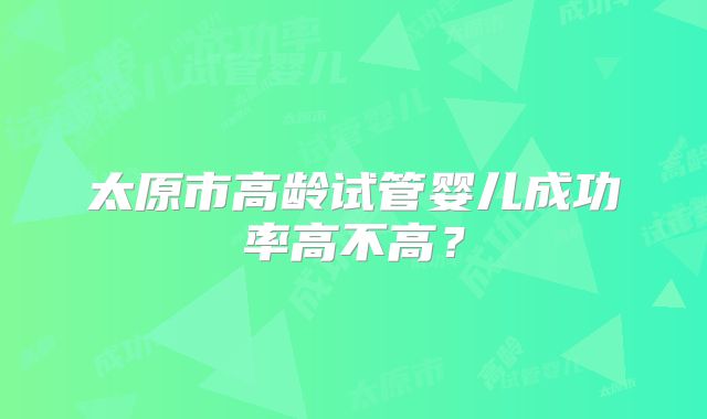 太原市高龄试管婴儿成功率高不高？