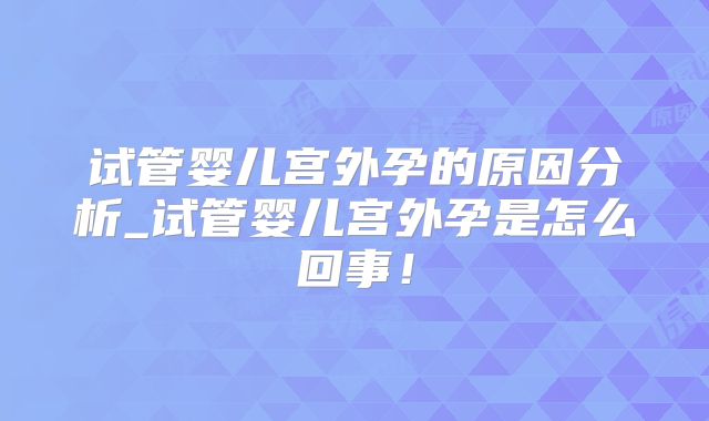 试管婴儿宫外孕的原因分析_试管婴儿宫外孕是怎么回事！
