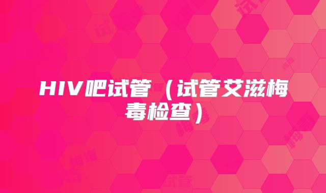 HIV吧试管（试管艾滋梅毒检查）