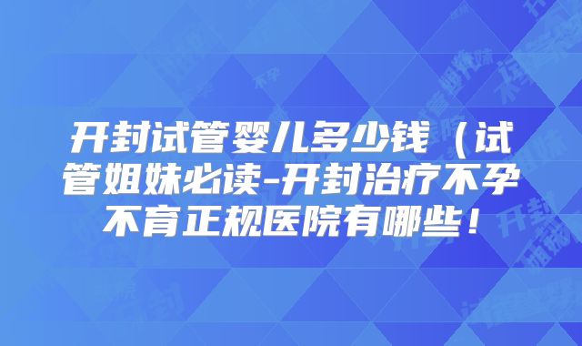 开封试管婴儿多少钱(试管姐妹必读-开封治疗不孕不育正规医院有哪些!