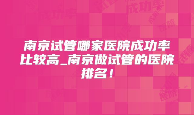 南京试管哪家医院成功率比较高_南京做试管的医院排名!