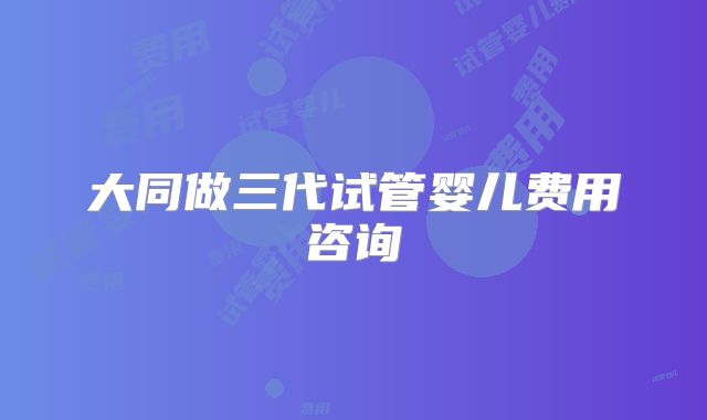 大同做三代试管婴儿费用咨询