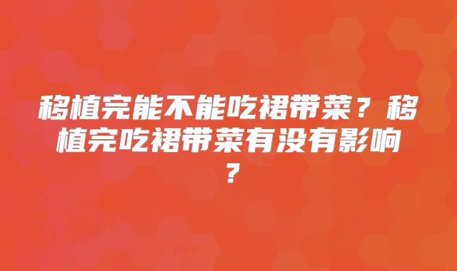 移植完能不能吃裙带菜?移植完吃裙带菜有没有影响?