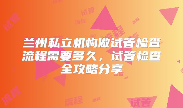 兰州私立机构做试管检查流程需要多久,试管检查全攻略分享