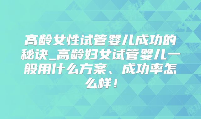 高龄女性试管婴儿成功的秘诀_高龄妇女试管婴儿一般用什么方案、成功率怎么样！