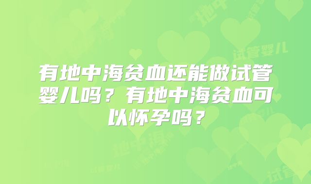 有地中海贫血还能做试管婴儿吗？有地中海贫血可以怀孕吗？