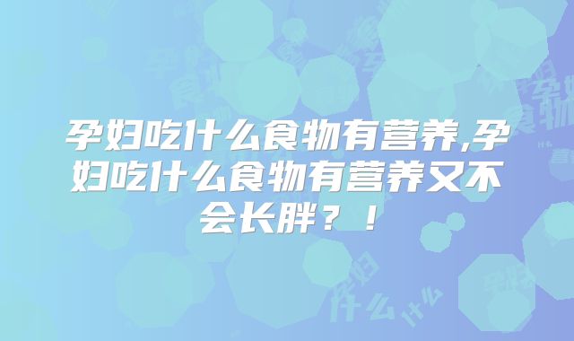 孕妇吃什么食物有营养,孕妇吃什么食物有营养又不会长胖?!