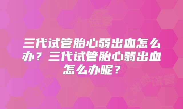 三代试管胎心弱出血怎么办？三代试管胎心弱出血怎么办呢？