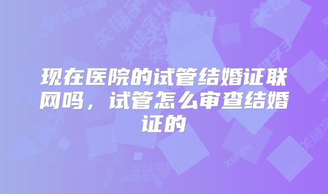 现在医院的试管结婚证联网吗，试管怎么审查结婚证的