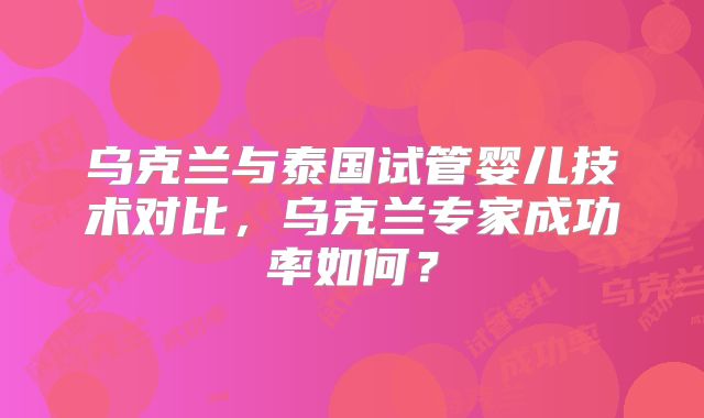 乌克兰与泰国试管婴儿技术对比，乌克兰专家成功率如何？
