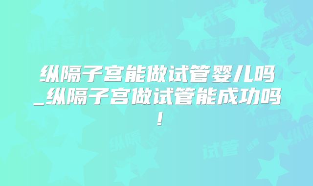 纵隔子宫能做试管婴儿吗_纵隔子宫做试管能成功吗!