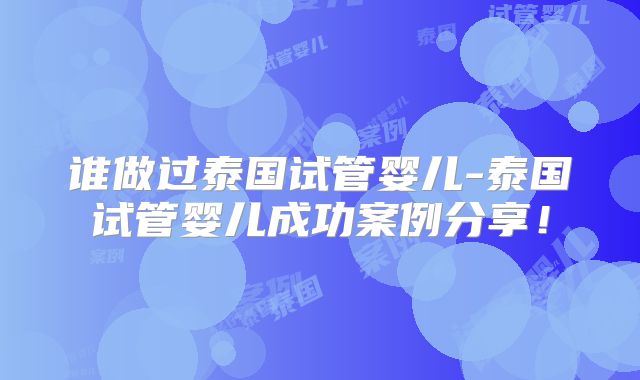 谁做过泰国试管婴儿-泰国试管婴儿成功案例分享!