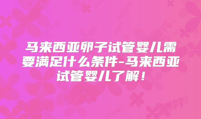 马来西亚卵子试管婴儿需要满足什么条件-马来西亚试管婴儿了解！