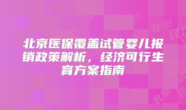 北京医保覆盖试管婴儿报销政策解析，经济可行生育方案指南