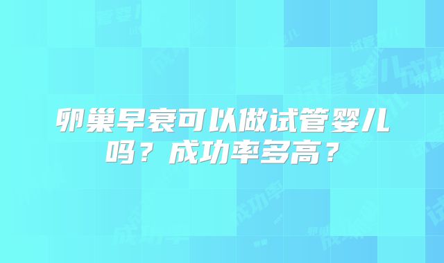 卵巢早衰可以做试管婴儿吗？成功率多高？